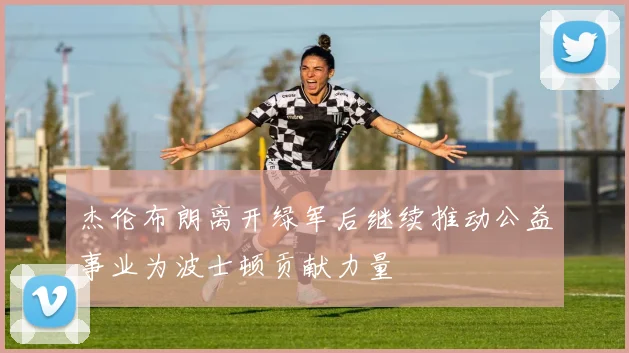 杰伦布朗离开绿军后继续推动公益事业为波士顿贡献力量