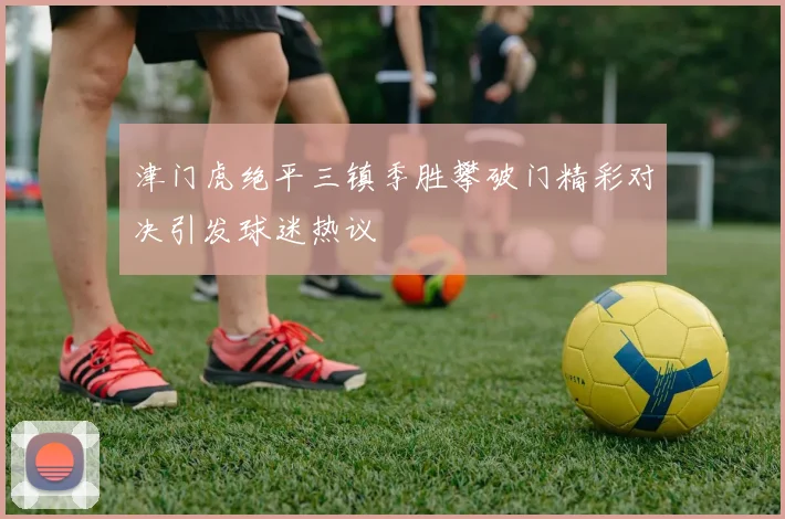 津门虎绝平三镇季胜攀破门精彩对决引发球迷热议