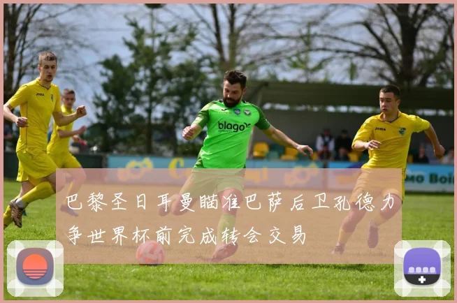 巴黎圣日耳曼瞄准巴萨后卫孔德力争世界杯前完成转会交易