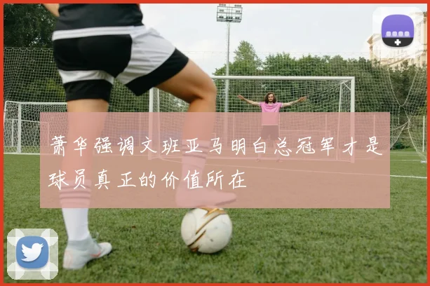 萧华强调文班亚马明白总冠军才是球员真正的价值所在