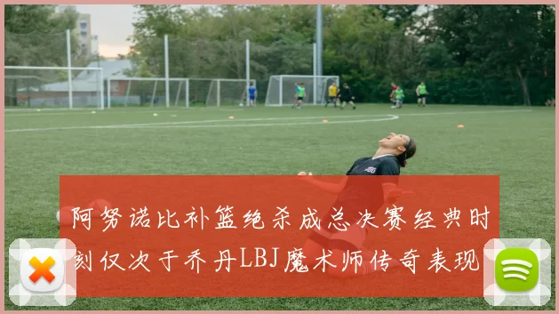 阿努诺比补篮绝杀成总决赛经典时刻仅次于乔丹LBJ魔术师传奇表现