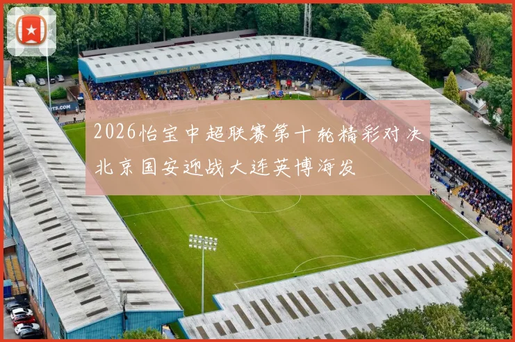 2026怡宝中超联赛第十轮精彩对决北京国安迎战大连英博海发