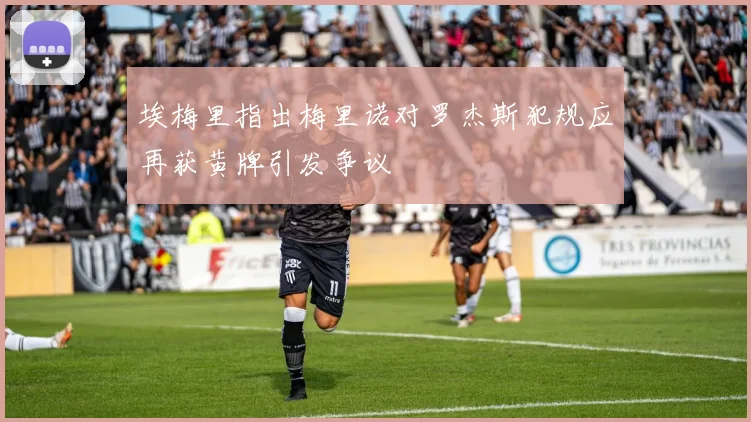 埃梅里指出梅里诺对罗杰斯犯规应再获黄牌引发争议