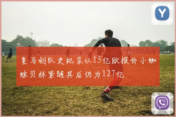 皇马创队史纪录以15亿欧报价小蜘蛛贝林紧随其后仍为127亿