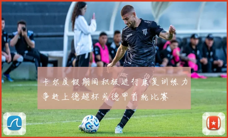 卡尔度假期间积极进行康复训练力争赶上德超杯或德甲首轮比赛