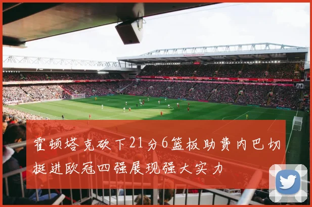霍顿塔克砍下21分6篮板助费内巴切挺进欧冠四强展现强大实力