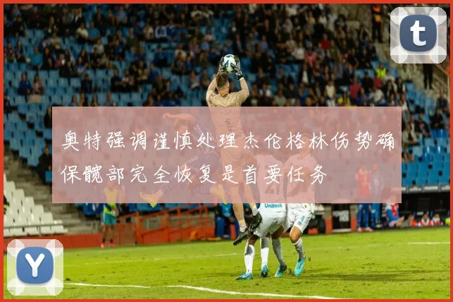 奥特强调谨慎处理杰伦格林伤势确保髋部完全恢复是首要任务