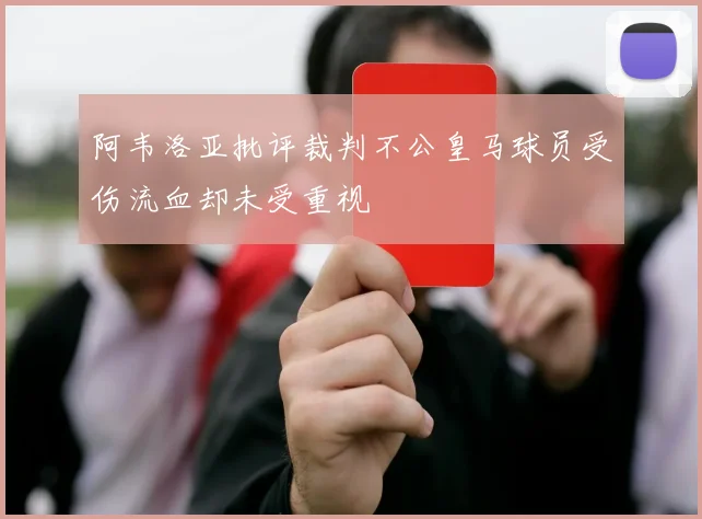 阿韦洛亚批评裁判不公皇马球员受伤流血却未受重视