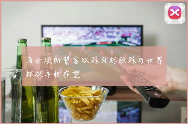 马杜埃凯誓言双冠目标欧冠与世界杯双丰收在望