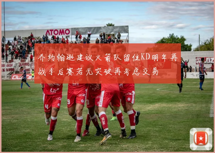 乔约翰逊建议火箭队留住KD明年再战季后赛若无突破再考虑交易