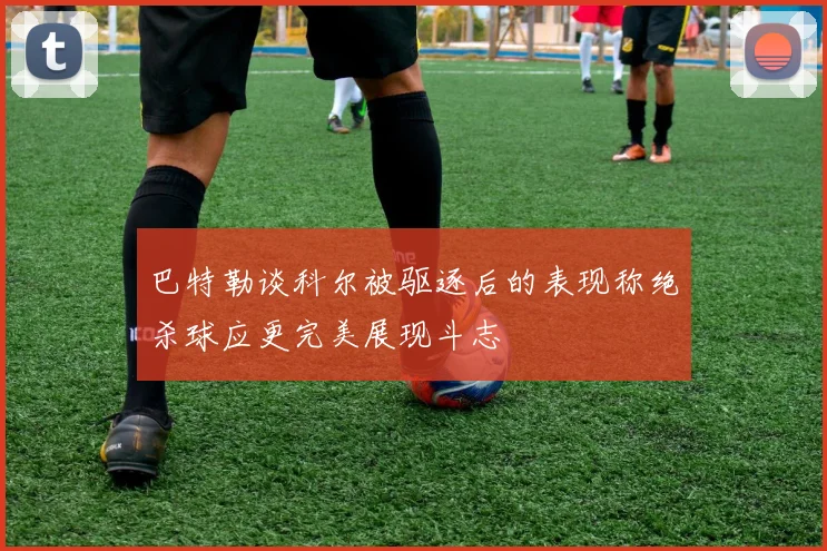 巴特勒谈科尔被驱逐后的表现称绝杀球应更完美展现斗志