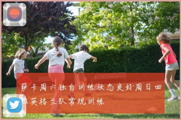 萨卡周六独自训练状态良好周日回归英格兰队常规训练
