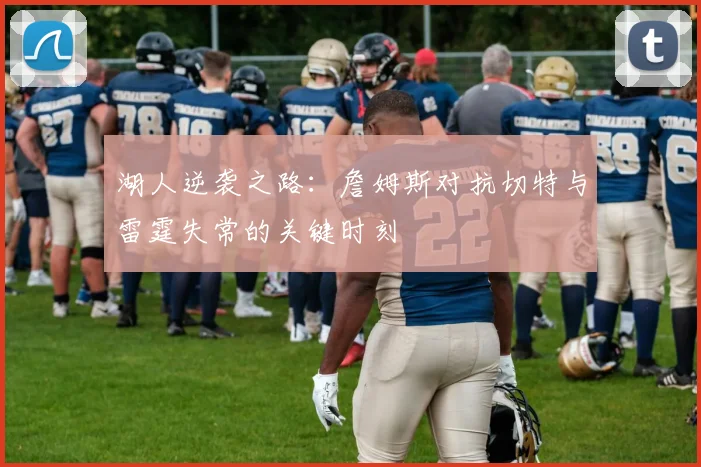 湖人逆袭之路：詹姆斯对抗切特与雷霆失常的关键时刻
